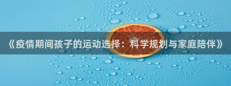 球宴体育网页：《疫情期间孩子的运动选择：科学规划与家庭陪伴》