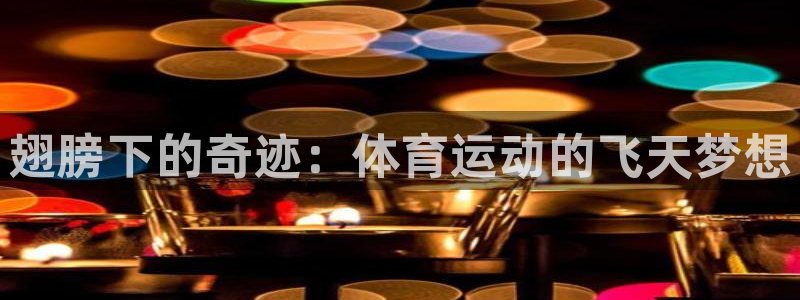 球宴体育app：翅膀下的奇迹：体育运动的飞天梦想