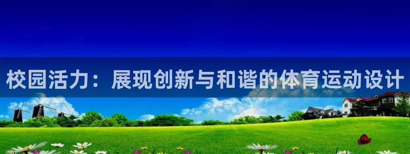 球宴体育app官方下载安卓：校园活力：展现创新与和谐的体育运动设计