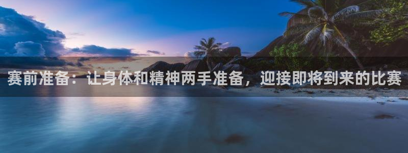 球宴体育app下载官网：赛前准备：让身体和精神两手准备，迎接即将到来的比赛