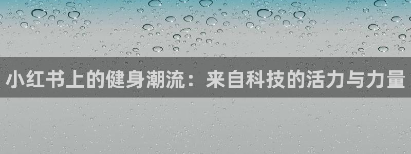 球宴体育下载app：小红书上的健身潮流：来自科技的活力与力量