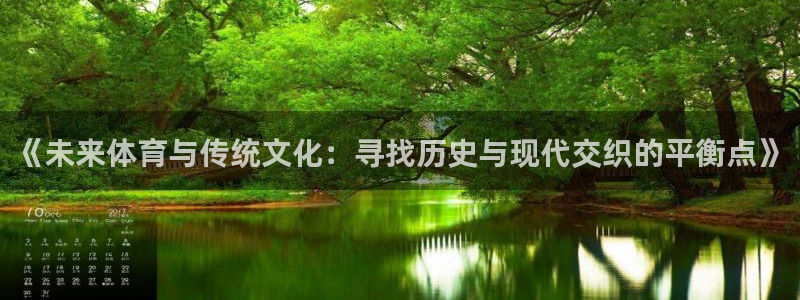 球宴体育官方：《未来体育与传统文化：寻找历史与现代交织的平衡点》
