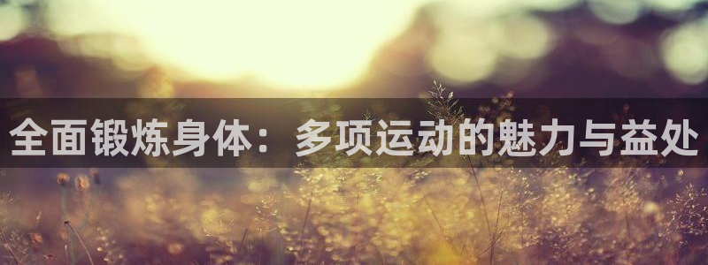 球宴体育app下载官网：全面锻炼身体：多项运动的魅力与益处